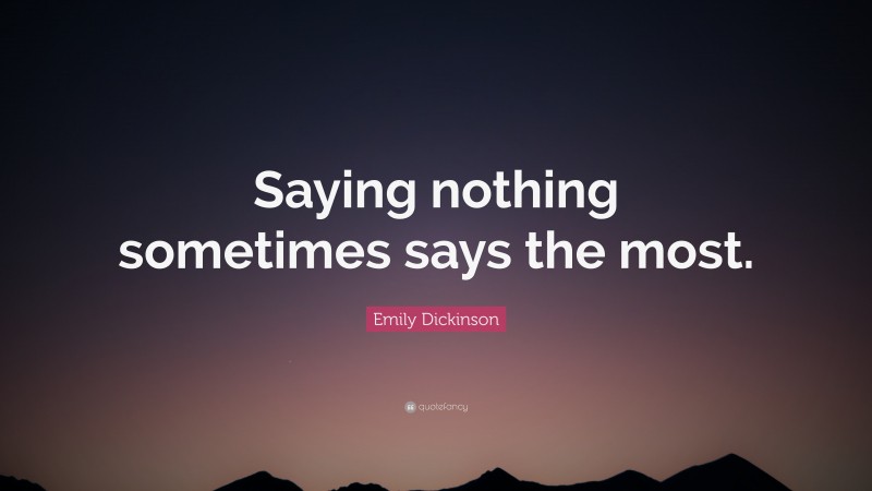 Emily Dickinson Quote: “Saying nothing sometimes says the most.”