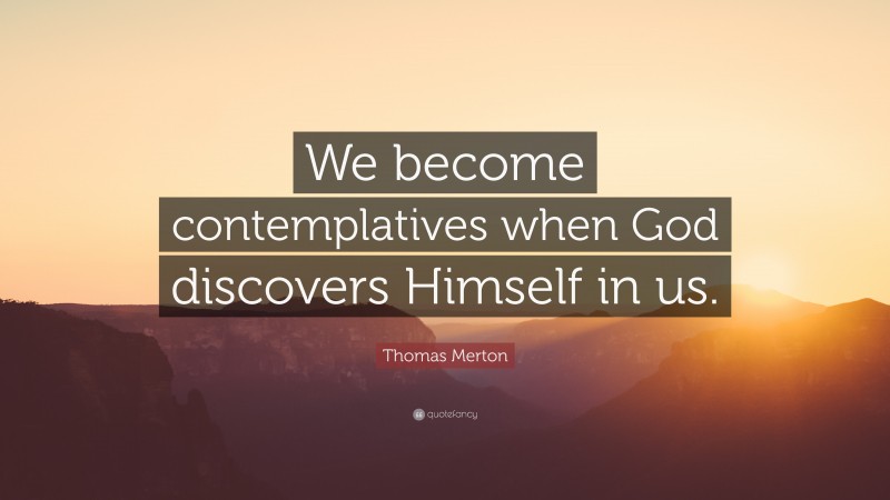 Thomas Merton Quote: “We become contemplatives when God discovers Himself in us.”