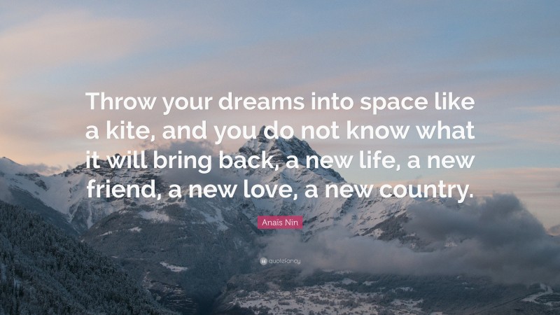 Anaïs Nin Quote: “Throw your dreams into space like a kite, and you do not know what it will bring back, a new life, a new friend, a new love, a new country.”