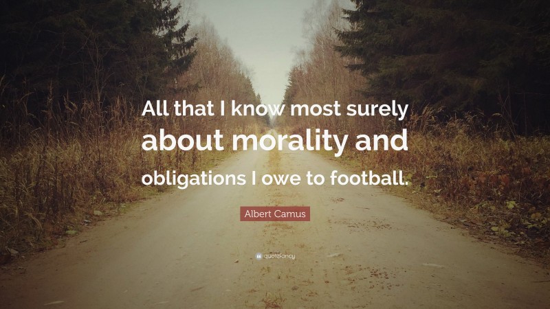 Albert Camus Quote: “All that I know most surely about morality and obligations I owe to football.”