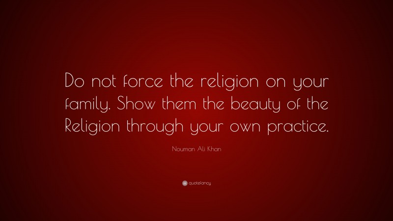 Nouman Ali Khan Quote: “Do not force the religion on your family. Show them the beauty of the Religion through your own practice.”