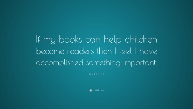 Roald Dahl Quote: “If my books can help children become readers then I feel I have accomplished something important.”