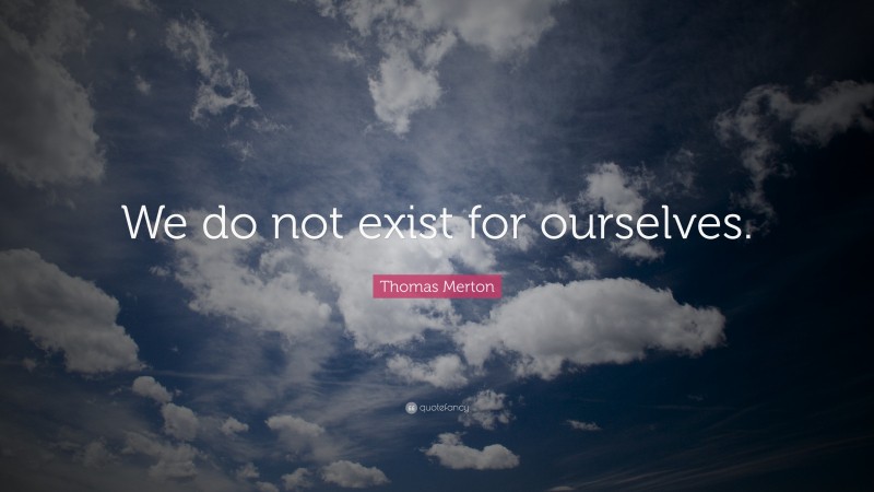 Thomas Merton Quote: “We do not exist for ourselves.”