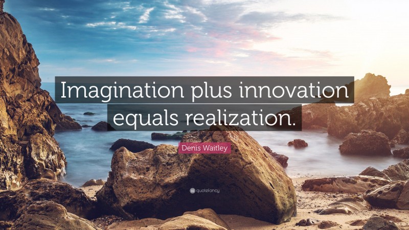 Denis Waitley Quote: “Imagination plus innovation equals realization.”