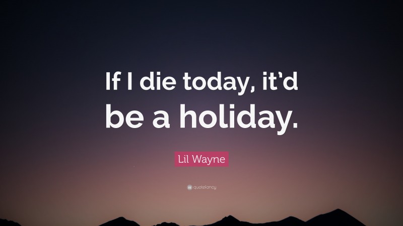 Lil Wayne Quote: “If I die today, it’d be a holiday.”
