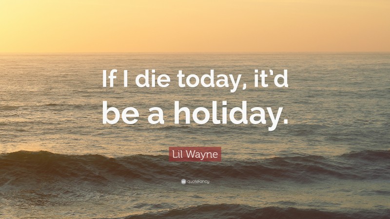 Lil Wayne Quote: “If I die today, it’d be a holiday.”