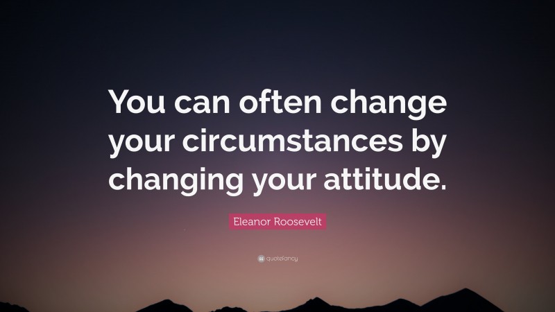 Eleanor Roosevelt Quote: “You can often change your circumstances by changing your attitude.”