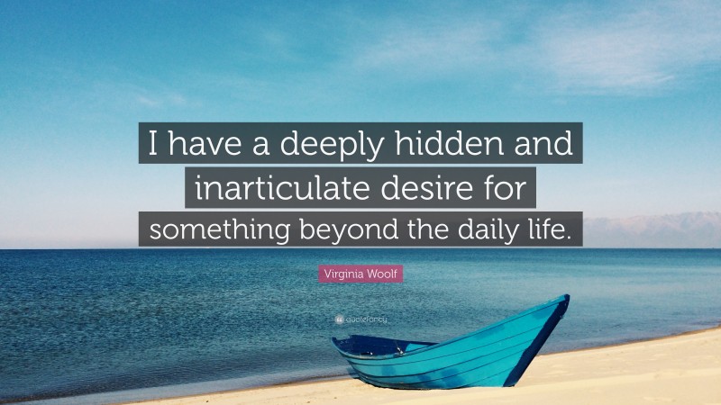 Virginia Woolf Quote: “I have a deeply hidden and inarticulate desire for something beyond the daily life.”