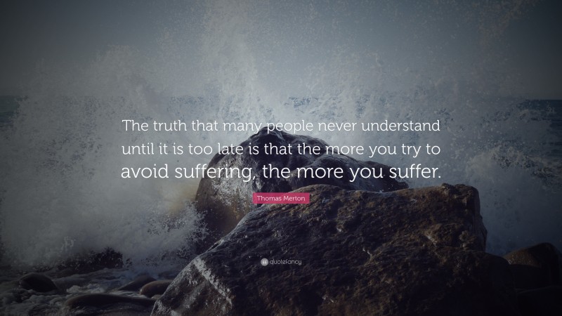 Thomas Merton Quote: “The truth that many people never understand until it is too late is that the more you try to avoid suffering, the more you suffer.”