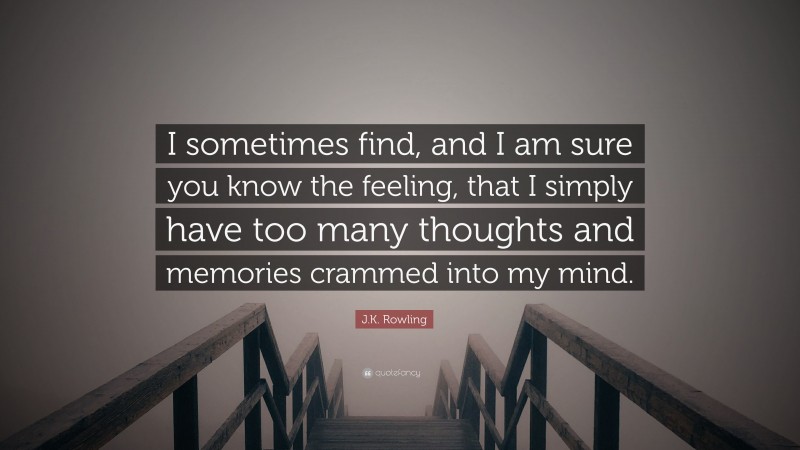 J.K. Rowling Quote: “I sometimes find, and I am sure you know the feeling, that I simply have too many thoughts and memories crammed into my mind.”