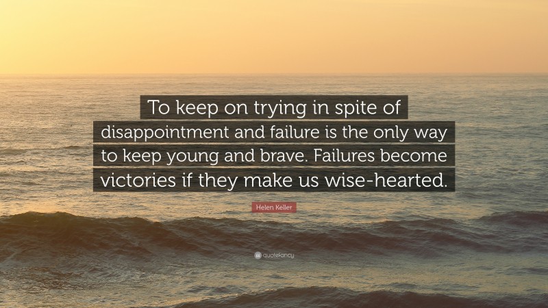 Helen Keller Quote: “To keep on trying in spite of disappointment and failure is the only way to keep young and brave. Failures become victories if they make us wise-hearted.”