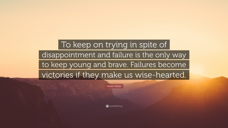 Helen Keller Quote: “To keep on trying in spite of disappointment and failure is the only way to keep young and brave. Failures become victories if they make us wise-hearted.”