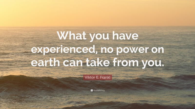 Viktor E. Frankl Quote: “What you have experienced, no power on earth can take from you.”