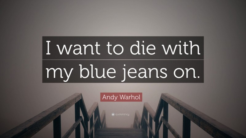 Andy Warhol Quote: “I want to die with my blue jeans on.”