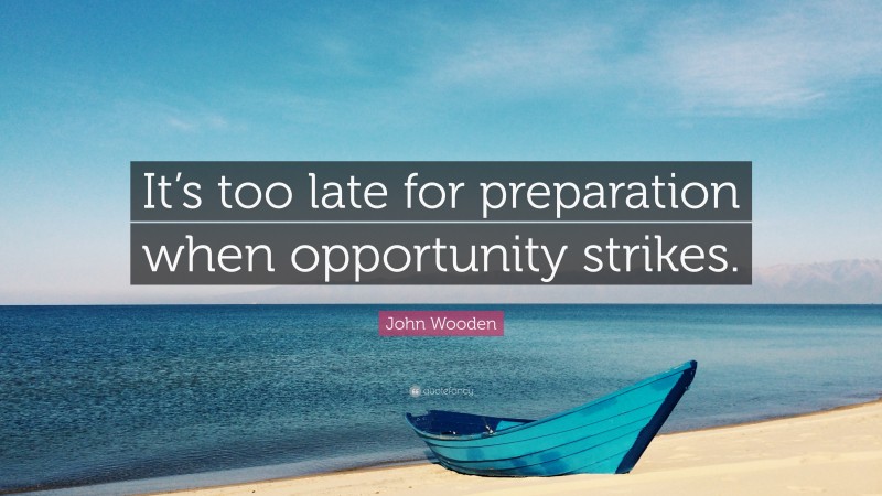 John Wooden Quote: “It’s too late for preparation when opportunity strikes.”