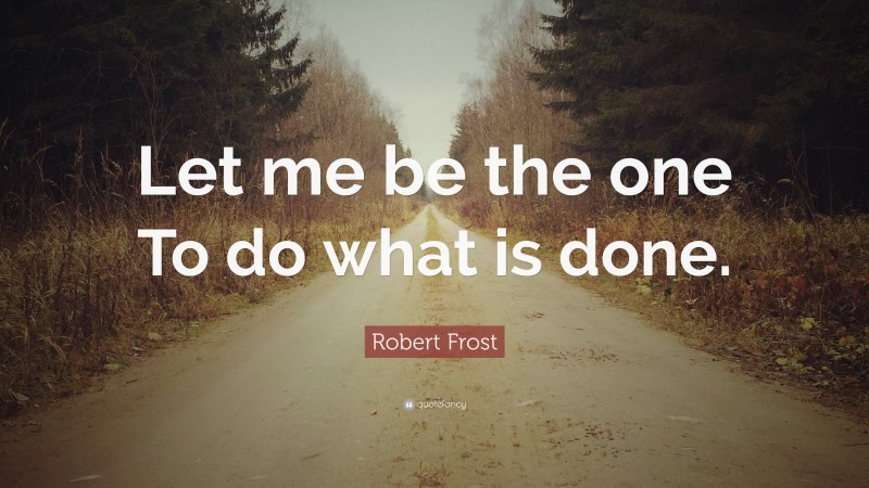 Robert Frost Quote: “Let me be the one To do what is done.”