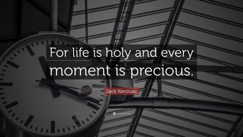 Jack Kerouac Quote: “For life is holy and every moment is precious.”