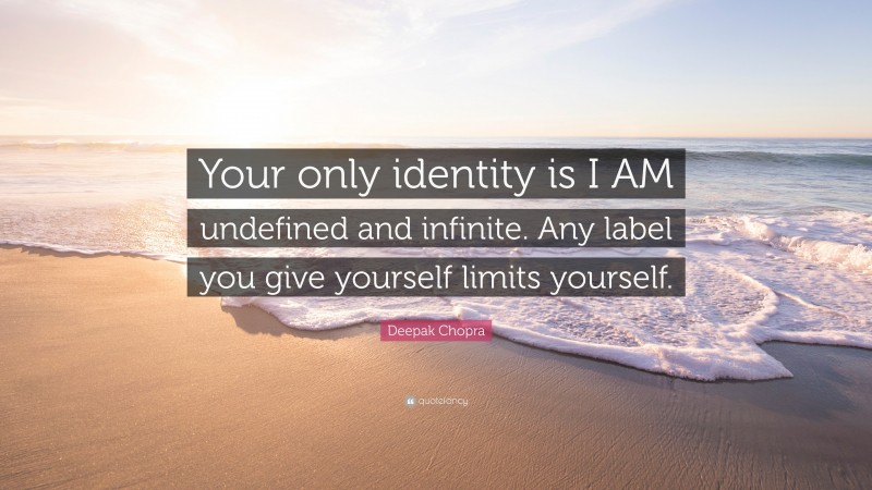 Deepak Chopra Quote: “Your only identity is I AM undefined and infinite. Any label you give yourself limits yourself.”