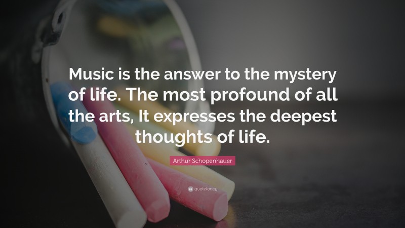 Arthur Schopenhauer Quote: “Music is the answer to the mystery of life. The most profound of all the arts, It expresses the deepest thoughts of life.”