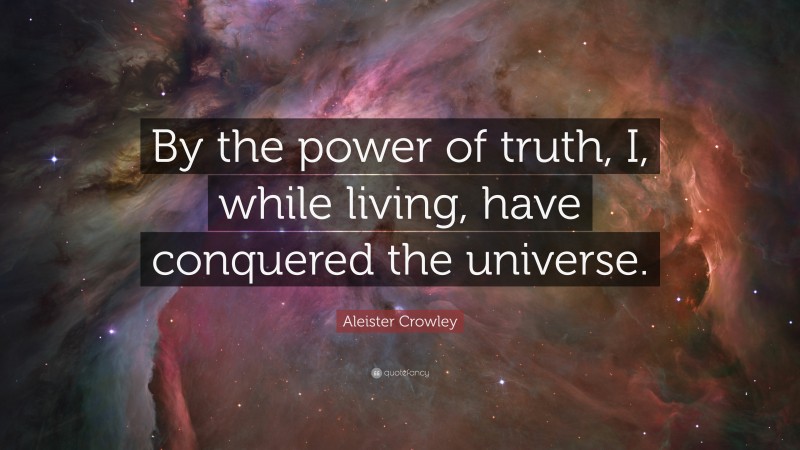 Aleister Crowley Quote: “By the power of truth, I, while living, have conquered the universe.”