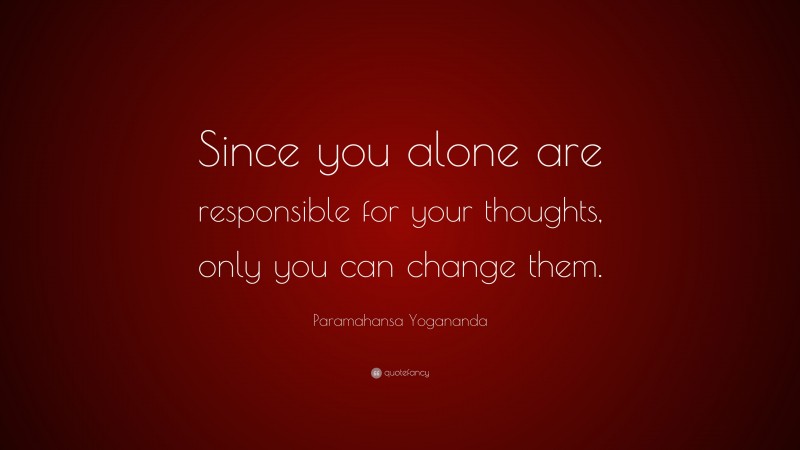 Paramahansa Yogananda Quote: “Since you alone are responsible for your thoughts, only you can change them.”