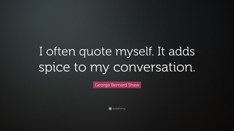 George Bernard Shaw Quote: “I often quote myself.  It adds spice to my conversation.”