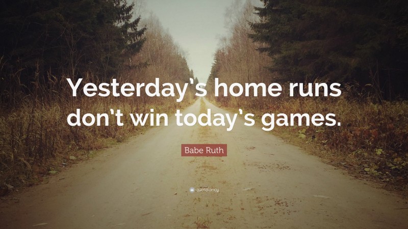 Babe Ruth Quote: “Yesterday’s home runs don’t win today’s games.”