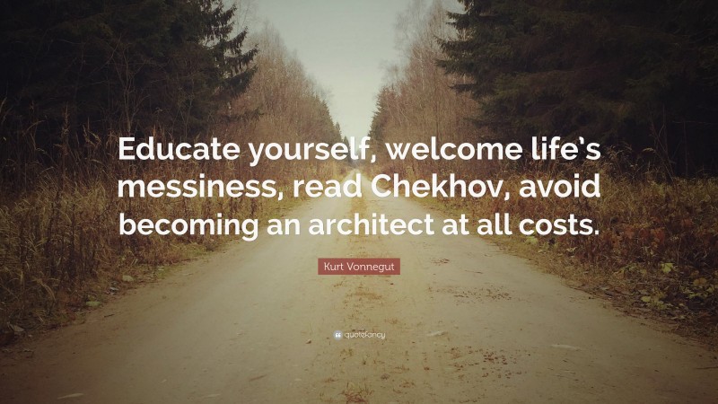 Kurt Vonnegut Quote: “Educate yourself, welcome life’s messiness, read Chekhov, avoid becoming an architect at all costs.”
