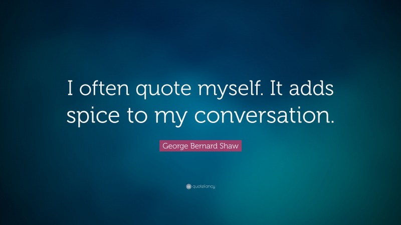 George Bernard Shaw Quote: “I often quote myself.  It adds spice to my conversation.”