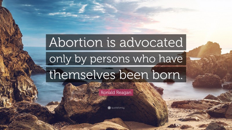 Ronald Reagan Quote: “Abortion is advocated only by persons who have themselves been born.”