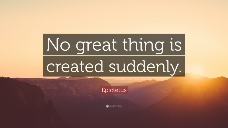 Epictetus Quote: “No great thing is created suddenly.”