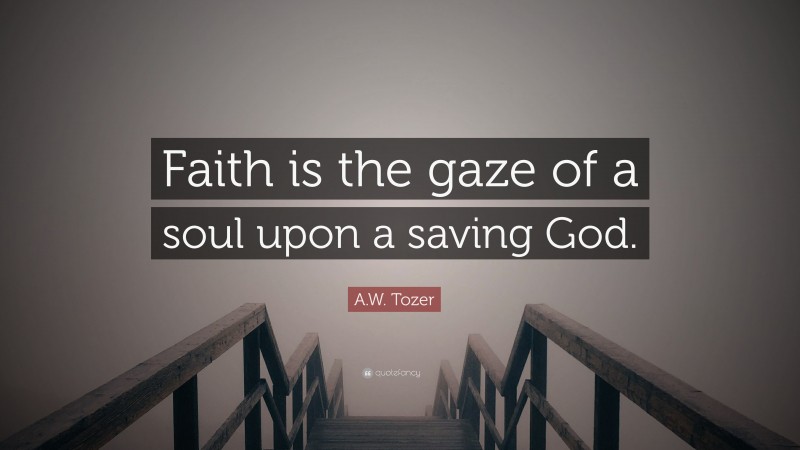 A.W. Tozer Quote: “Faith is the gaze of a soul upon a saving God.”