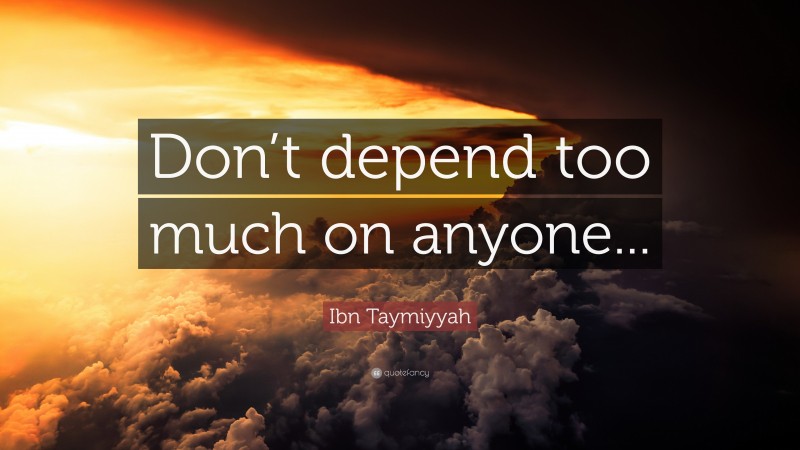 Ibn Taymiyyah Quote: “Don’t depend too much on anyone...”