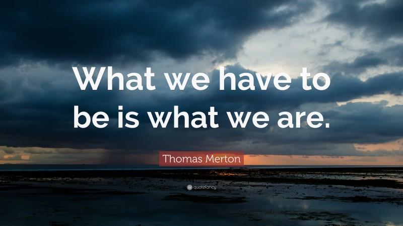 Thomas Merton Quote: “What we have to be is what we are.”