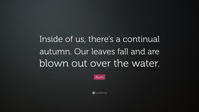 Rumi Quote: “Inside of us, there’s a continual autumn. Our leaves fall and are blown out over the water.”