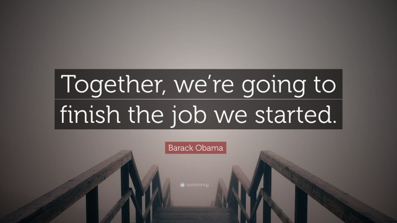 Barack Obama Quote: “Together, we’re going to finish the job we started.”