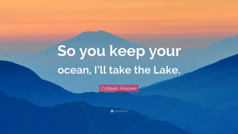 Colleen Hoover Quote: “So you keep your ocean, I’ll take the Lake.”