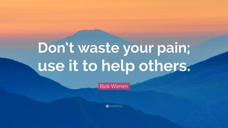 Rick Warren Quote: “Don’t waste your pain; use it to help others.”
