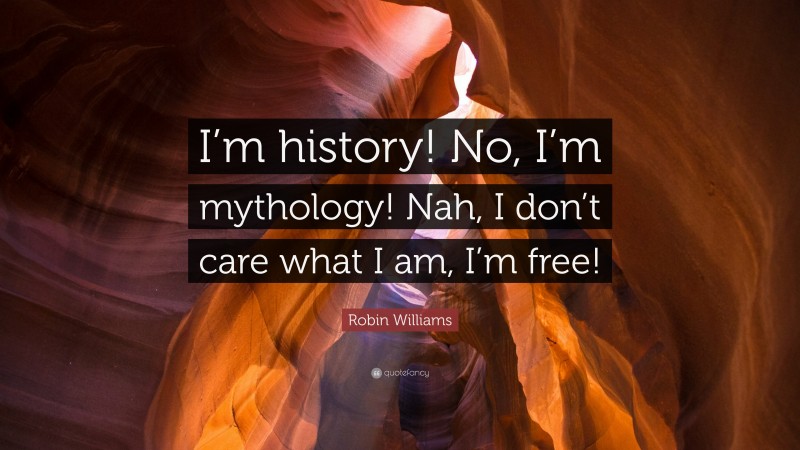 Robin Williams Quote: “I’m history! No, I’m mythology! Nah, I don’t care what I am, I’m free!”
