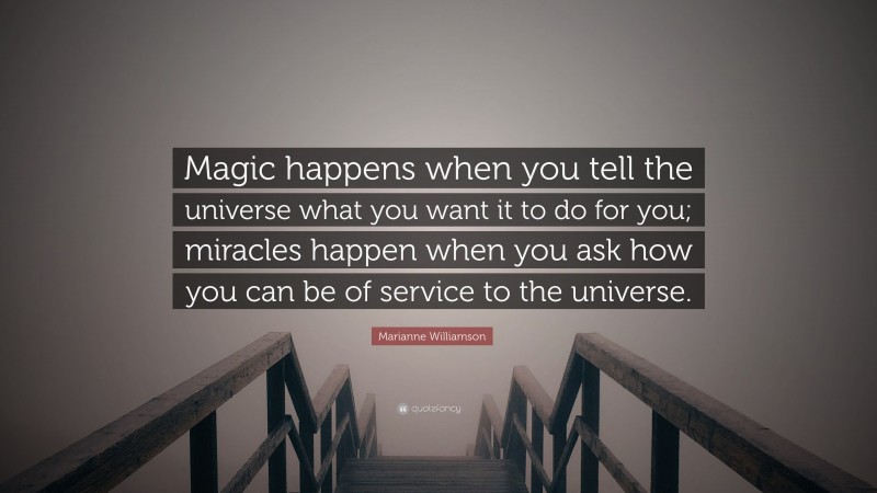 Marianne Williamson Quote: “Magic happens when you tell the universe what you want it to do for you; miracles happen when you ask how you can be of service to the universe.”