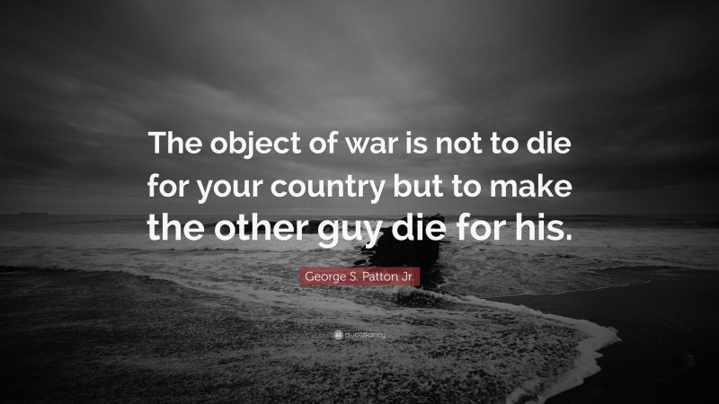 George S. Patton Jr. Quote: “The object of war is not to die for your country but to make the other guy die for his.”