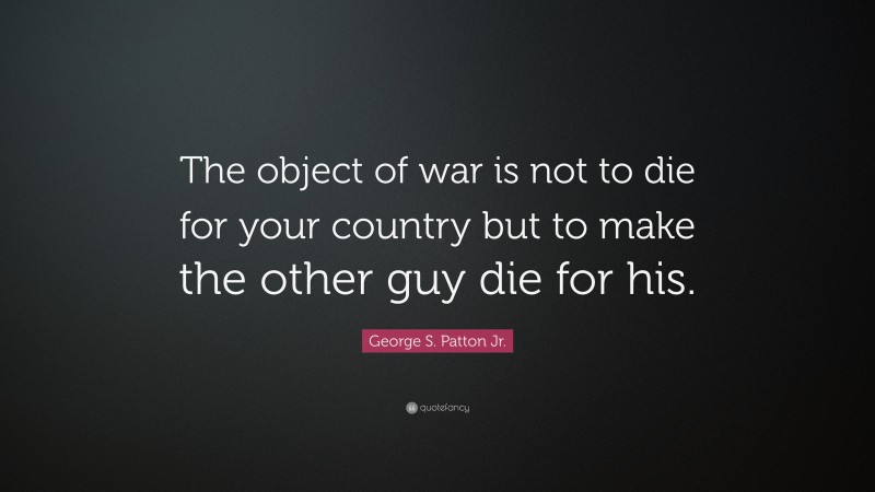 George S. Patton Jr. Quote: “The object of war is not to die for your country but to make the other guy die for his.”