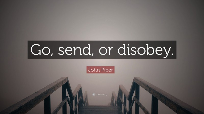 John Piper Quote: “Go, send, or disobey.”
