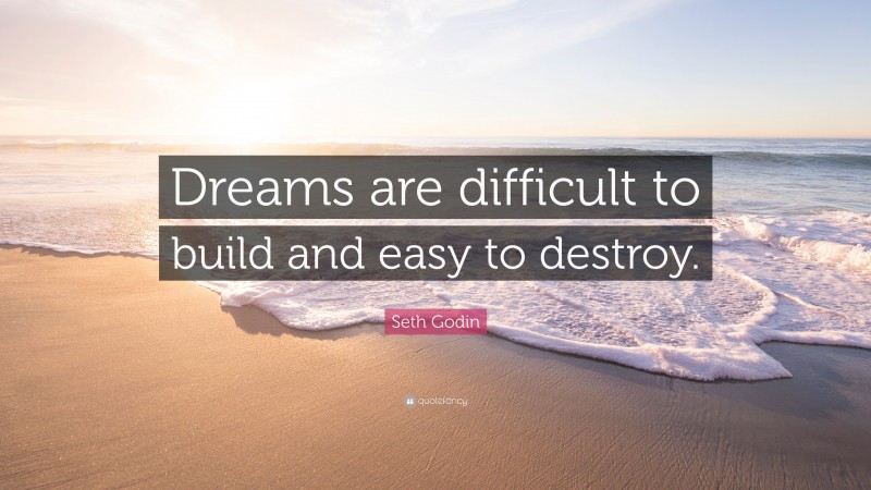 Seth Godin Quote: “Dreams are difficult to build and easy to destroy.”