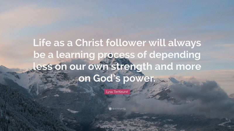 Lysa TerKeurst Quote: “Life as a Christ follower will always be a learning process of depending less on our own strength and more on God’s power.”