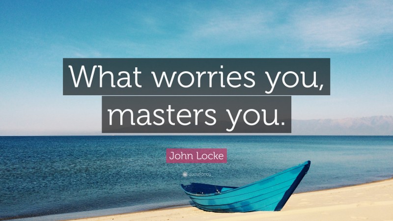 John Locke Quote: “What worries you, masters you.”