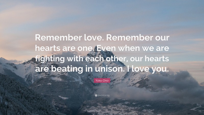 Yoko Ono Quote: “Remember love. Remember our hearts are one. Even when we are fighting with each other, our hearts are beating in unison. I love you.”