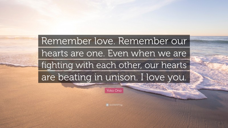 Yoko Ono Quote: “Remember love. Remember our hearts are one. Even when we are fighting with each other, our hearts are beating in unison. I love you.”