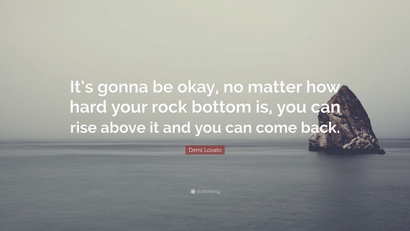 Demi Lovato Quote: “It’s gonna be okay, no matter how hard your rock bottom is, you can rise above it and you can come back.”