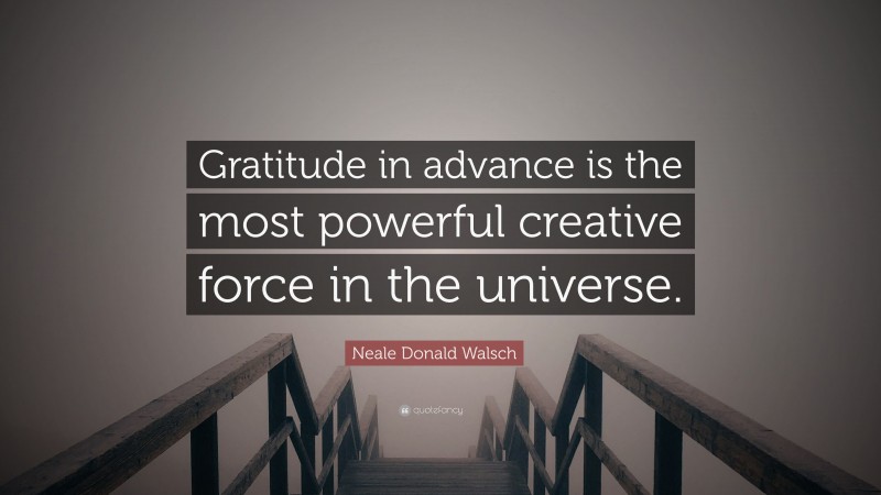 Neale Donald Walsch Quote: “Gratitude in advance is the most powerful creative force in the universe.”